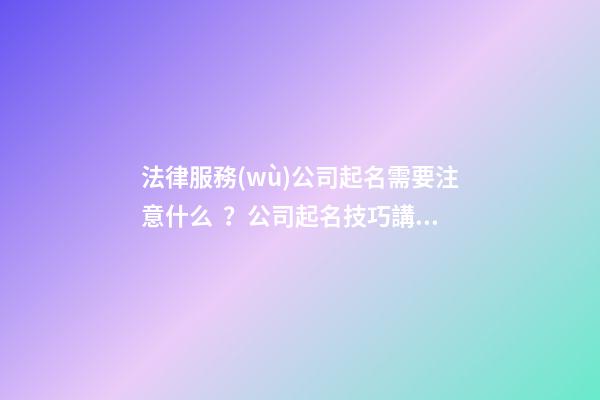 法律服務(wù)公司起名需要注意什么？公司起名技巧講解!